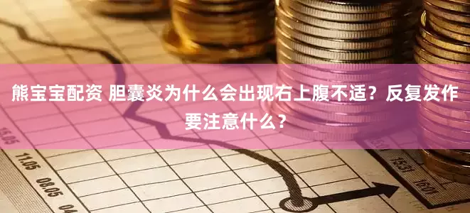熊宝宝配资 胆囊炎为什么会出现右上腹不适?反复发作要注意什么?