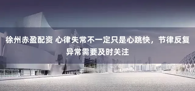 徐州赤盈配资 心律失常不一定只是心跳快,节律反复异常需要及时关注